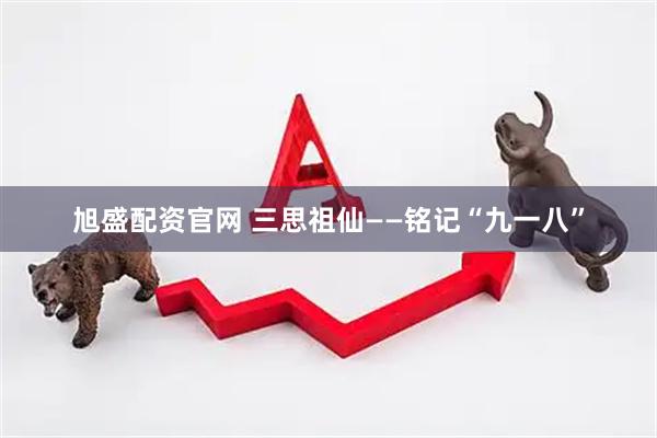 旭盛配资官网 三思祖仙——铭记“九一八”