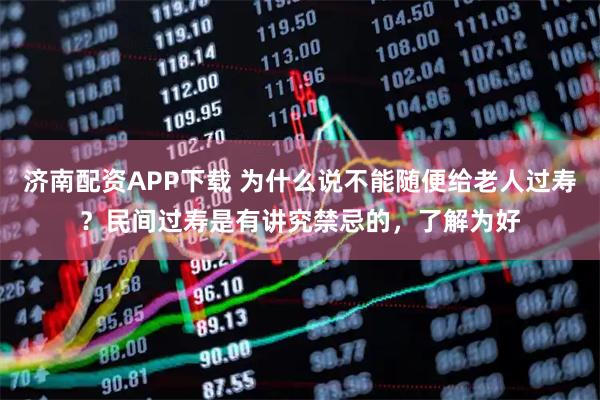 济南配资APP下载 为什么说不能随便给老人过寿？民间过寿是有讲究禁忌的，了解为好