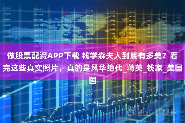 做股票配资APP下载 钱学森夫人到底有多美？看完这些真实照片，真的是风华绝代_蒋英_钱家_美国