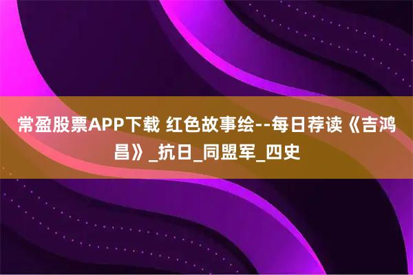 常盈股票APP下载 红色故事绘--每日荐读《吉鸿昌》_抗日_同盟军_四史