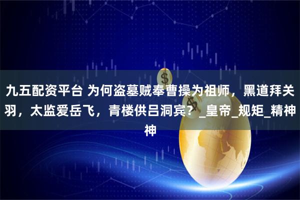 九五配资平台 为何盗墓贼奉曹操为祖师，黑道拜关羽，太监爱岳飞，青楼供吕洞宾？_皇帝_规矩_精神