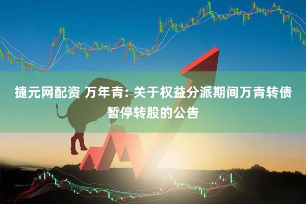 捷元网配资 万年青: 关于权益分派期间万青转债暂停转股的公告