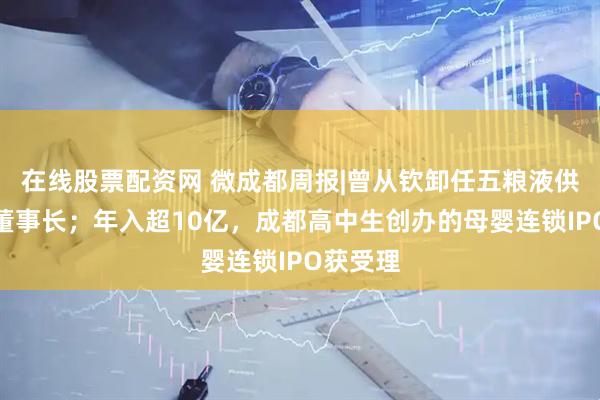 在线股票配资网 微成都周报|曾从钦卸任五粮液供销公司董事长；年入超10亿，成都高中生创办的母婴连锁IPO获受理