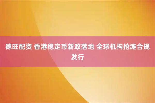 德旺配资 香港稳定币新政落地 全球机构抢滩合规发行