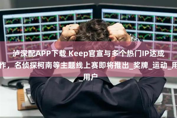 泸深配APP下载 Keep官宣与多个热门IP达成合作，名侦探柯南等主题线上赛即将推出_奖牌_运动_用户