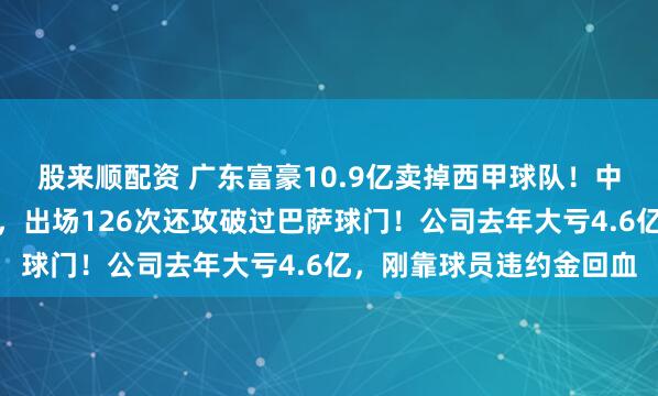 股来顺配资 广东富豪10.9亿卖掉西甲球队！中国球星武磊曾效力于此，出场126次还攻破过巴萨球门！公司去年大亏4.6亿，刚靠球员违约金回血