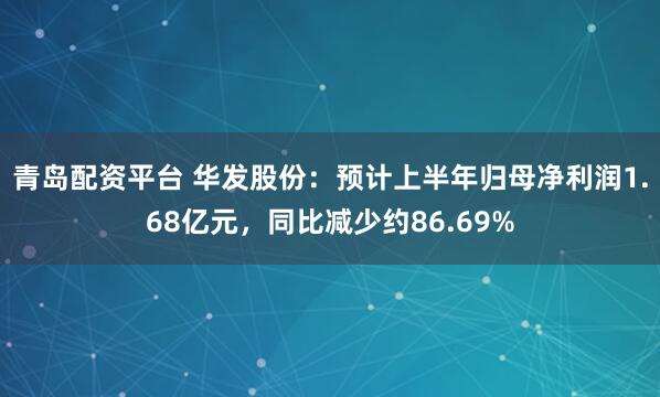 青岛配资平台 华发股份：预计上半年归母净利润1.68亿元，同比减少约86.69%