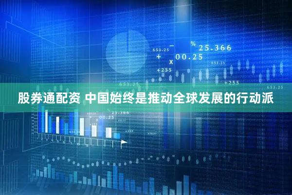 股券通配资 中国始终是推动全球发展的行动派