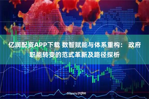 亿润配资APP下载 数智赋能与体系重构： 政府职能转变的范式革新及路径探析