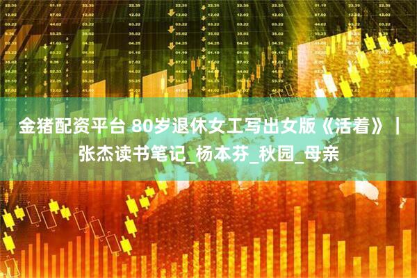 金猪配资平台 80岁退休女工写出女版《活着》｜张杰读书笔记_杨本芬_秋园_母亲