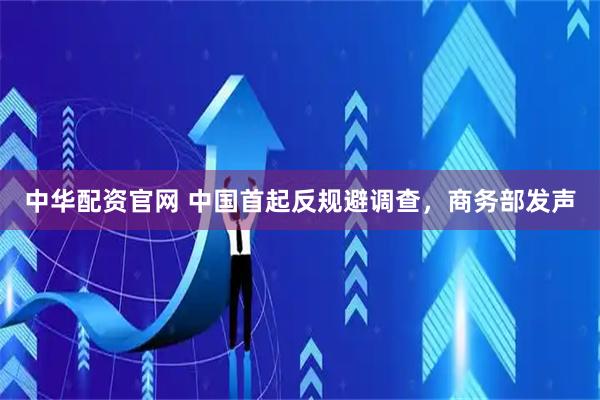 中华配资官网 中国首起反规避调查，商务部发声