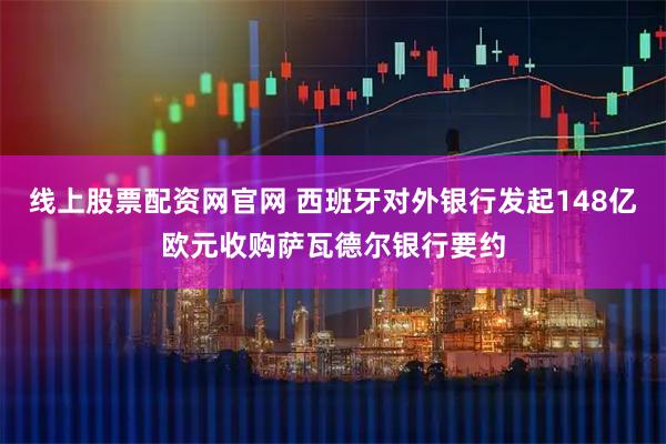 线上股票配资网官网 西班牙对外银行发起148亿欧元收购萨瓦德尔银行要约
