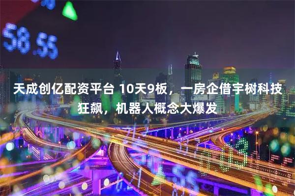 天成创亿配资平台 10天9板，一房企借宇树科技狂飙，机器人概念大爆发