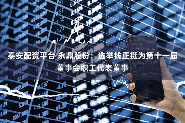 泰安配资平台 永鼎股份：选举钱正挺为第十一届董事会职工代表董事
