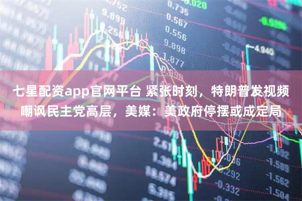 七星配资app官网平台 紧张时刻，特朗普发视频嘲讽民主党高层，美媒：美政府停摆或成定局