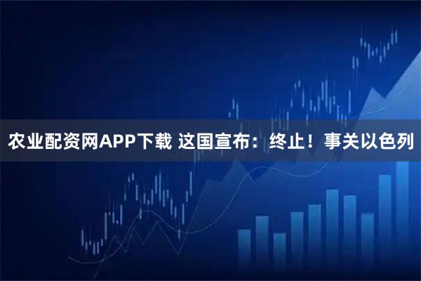 农业配资网APP下载 这国宣布：终止！事关以色列