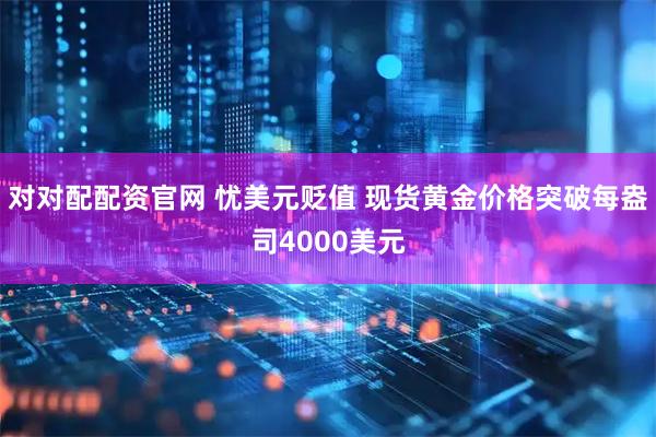 对对配配资官网 忧美元贬值 现货黄金价格突破每盎司4000美元