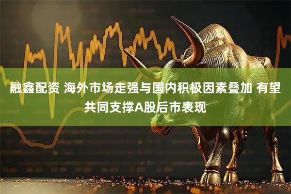 融鑫配资 海外市场走强与国内积极因素叠加 有望共同支撑A股后市表现