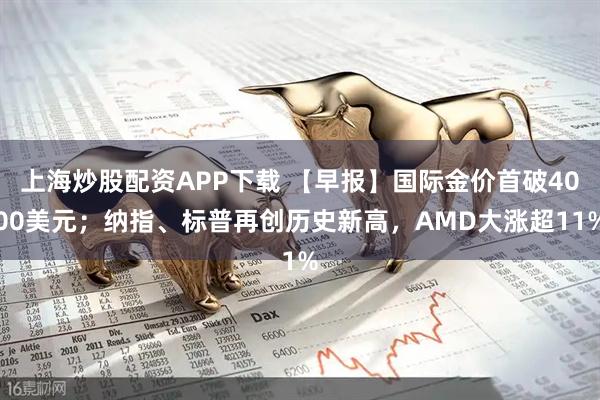 上海炒股配资APP下载 【早报】国际金价首破4000美元；纳指、标普再创历史新高，AMD大涨超11%