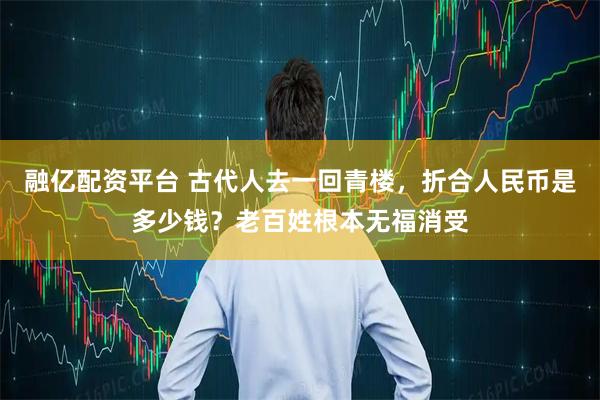 融亿配资平台 古代人去一回青楼，折合人民币是多少钱？老百姓根本无福消受