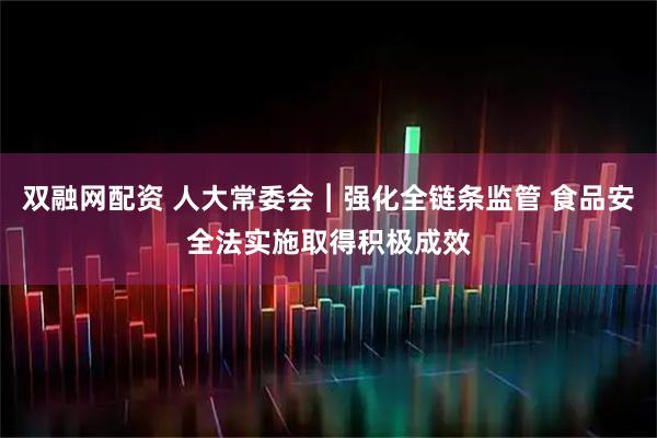 双融网配资 人大常委会︱强化全链条监管 食品安全法实施取得积极成效