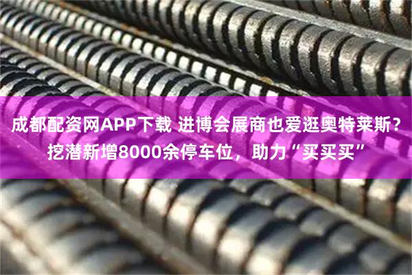 成都配资网APP下载 进博会展商也爱逛奥特莱斯？挖潜新增8000余停车位，助力“买买买”