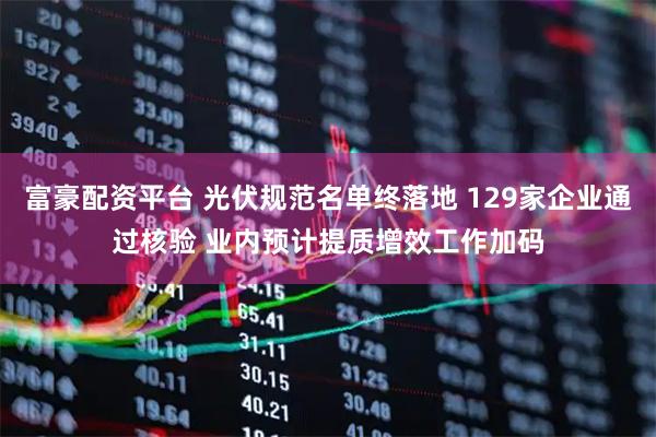 富豪配资平台 光伏规范名单终落地 129家企业通过核验 业内预计提质增效工作加码