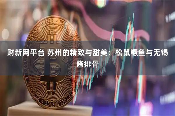 财新网平台 苏州的精致与甜美：松鼠鳜鱼与无锡酱排骨