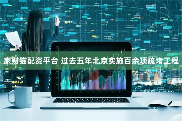 家财猫配资平台 过去五年北京实施百余项疏堵工程