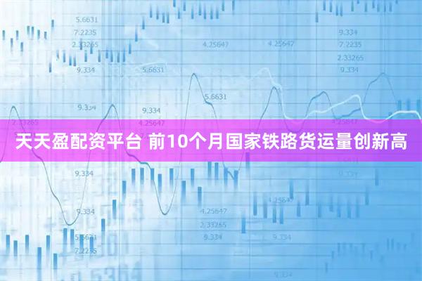 天天盈配资平台 前10个月国家铁路货运量创新高