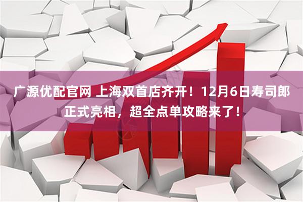 广源优配官网 上海双首店齐开！12月6日寿司郎正式亮相，超全点单攻略来了！
