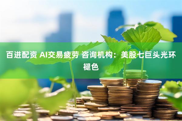 百进配资 AI交易疲劳 咨询机构：美股七巨头光环褪色