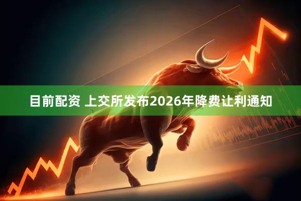 目前配资 上交所发布2026年降费让利通知