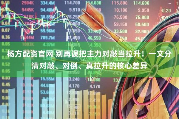 杨方配资官网 别再误把主力对敲当拉升！一文分清对敲、对倒、真拉升的核心差异