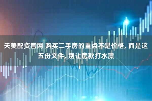 天美配资官网 购买二手房的重点不是价格, 而是这五份文件, 别让房款打水漂