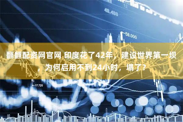 翻翻配资网官网 印度花了42年，建设世界第一坝，为何启用不到24小时，塌了？