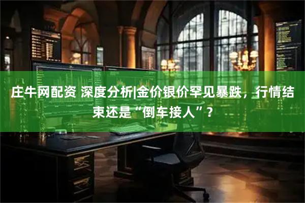 庄牛网配资 深度分析|金价银价罕见暴跌，行情结束还是“倒车接人”？