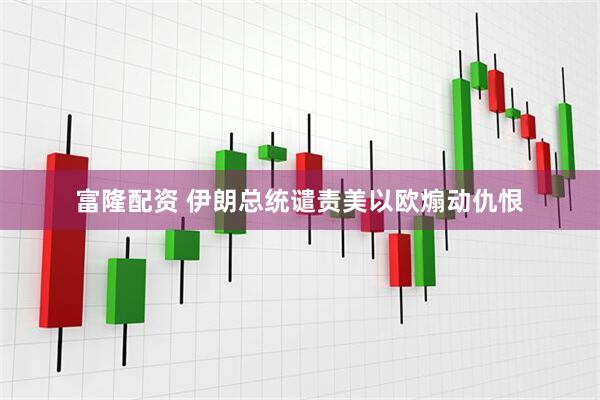富隆配资 伊朗总统谴责美以欧煽动仇恨