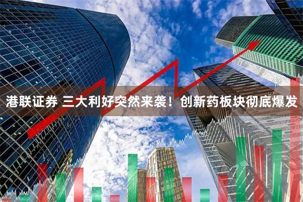 港联证券 三大利好突然来袭！创新药板块彻底爆发