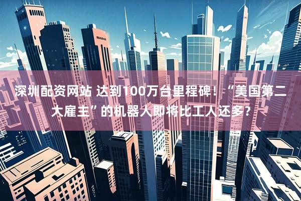 深圳配资网站 达到100万台里程碑！“美国第二大雇主”的机器人即将比工人还多？