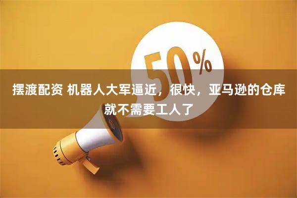 摆渡配资 机器人大军逼近，很快，亚马逊的仓库就不需要工人了