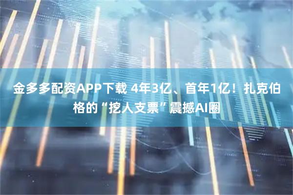 金多多配资APP下载 4年3亿、首年1亿！扎克伯格的“挖人支票”震撼AI圈