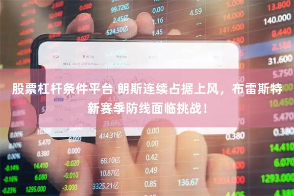 股票杠杆条件平台 朗斯连续占据上风，布雷斯特新赛季防线面临挑战！