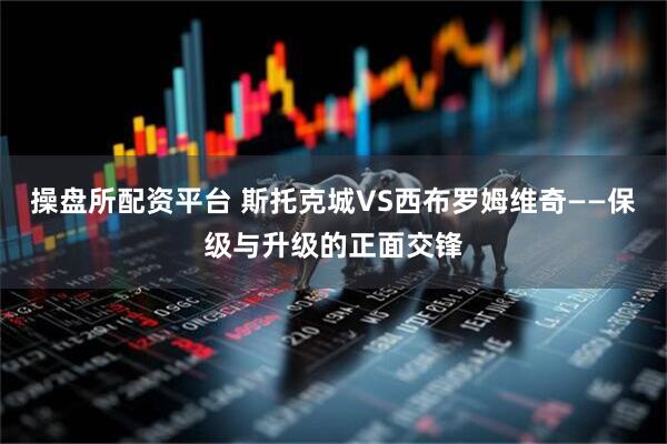 操盘所配资平台 斯托克城VS西布罗姆维奇——保级与升级的正面交锋