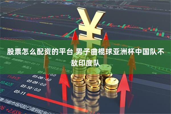 股票怎么配资的平台 男子曲棍球亚洲杯中国队不敌印度队