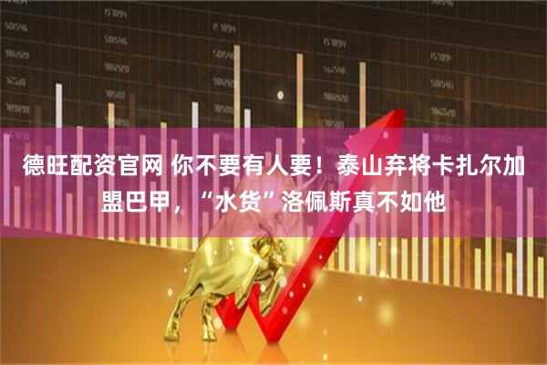 德旺配资官网 你不要有人要！泰山弃将卡扎尔加盟巴甲，“水货”洛佩斯真不如他
