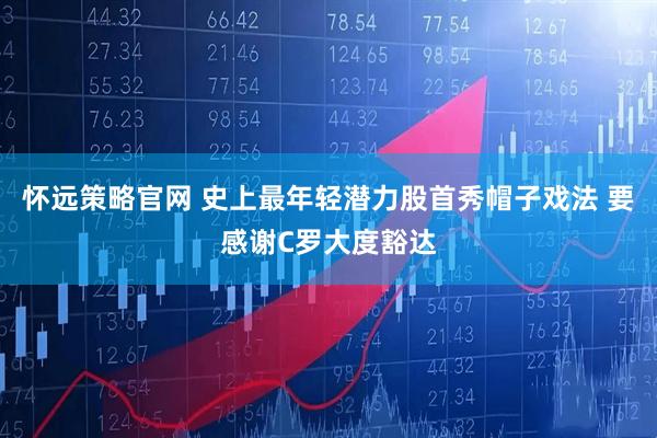 怀远策略官网 史上最年轻潜力股首秀帽子戏法 要感谢C罗大度豁达