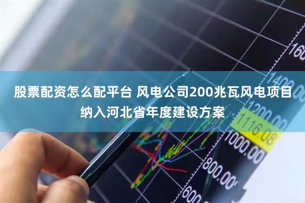 股票配资怎么配平台 风电公司200兆瓦风电项目纳入河北省年度建设方案