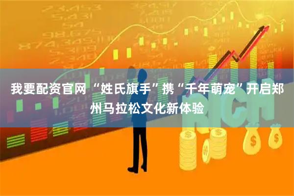 我要配资官网 “姓氏旗手”携“千年萌宠”开启郑州马拉松文化新体验
