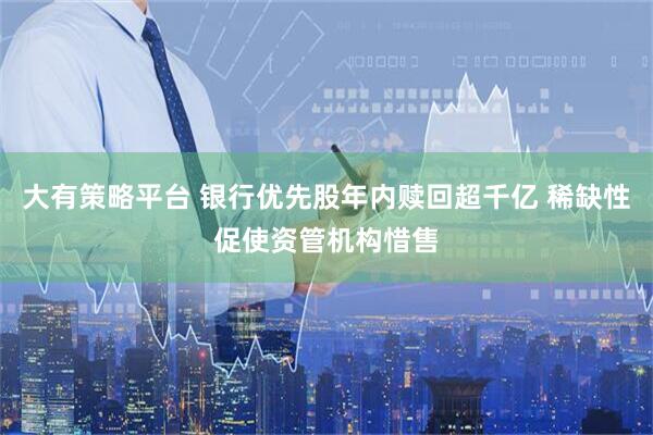 大有策略平台 银行优先股年内赎回超千亿 稀缺性促使资管机构惜售